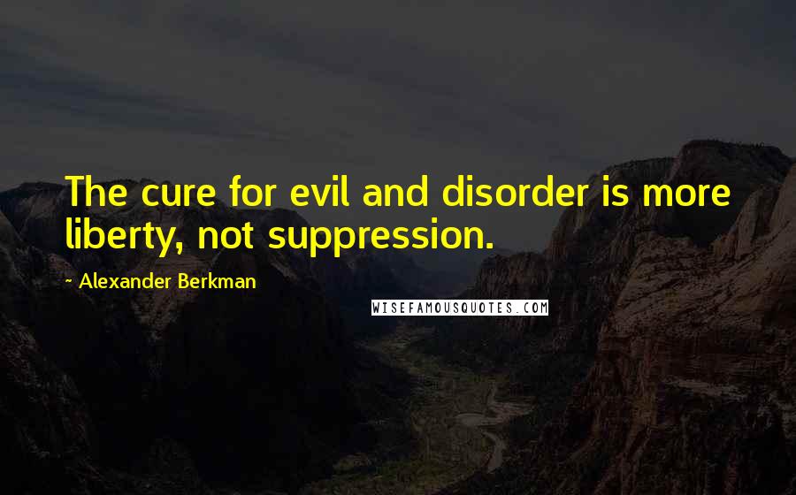 Alexander Berkman Quotes: The cure for evil and disorder is more liberty, not suppression.