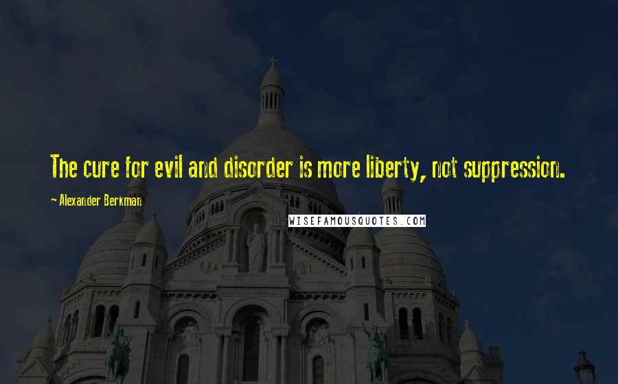Alexander Berkman Quotes: The cure for evil and disorder is more liberty, not suppression.