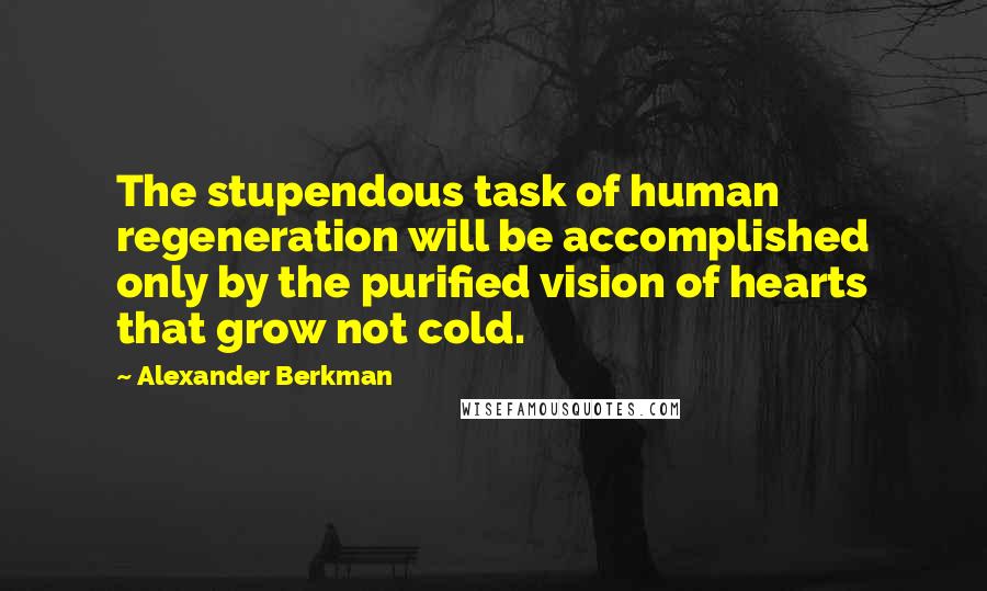 Alexander Berkman Quotes: The stupendous task of human regeneration will be accomplished only by the purified vision of hearts that grow not cold.