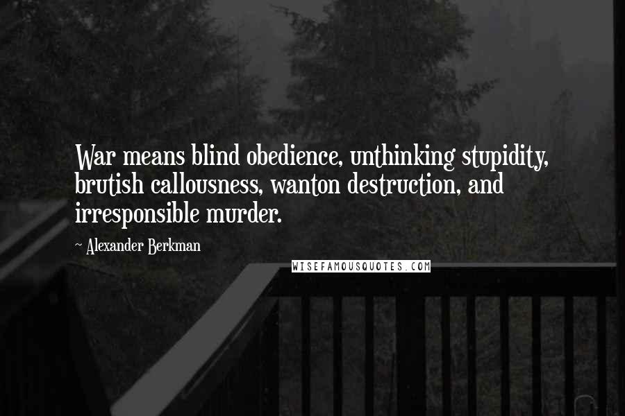Alexander Berkman Quotes: War means blind obedience, unthinking stupidity, brutish callousness, wanton destruction, and irresponsible murder.