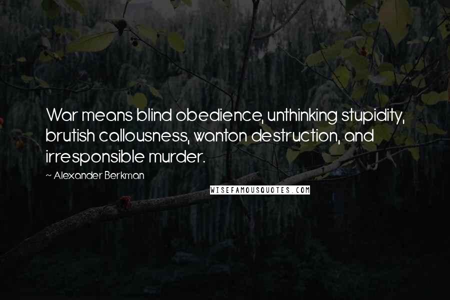 Alexander Berkman Quotes: War means blind obedience, unthinking stupidity, brutish callousness, wanton destruction, and irresponsible murder.