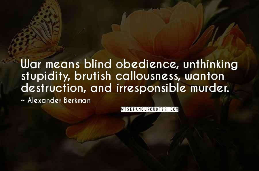 Alexander Berkman Quotes: War means blind obedience, unthinking stupidity, brutish callousness, wanton destruction, and irresponsible murder.