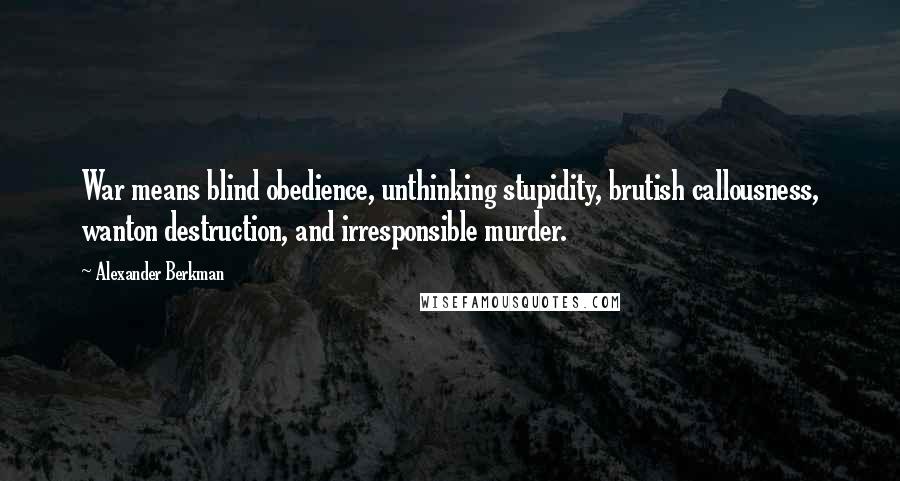 Alexander Berkman Quotes: War means blind obedience, unthinking stupidity, brutish callousness, wanton destruction, and irresponsible murder.