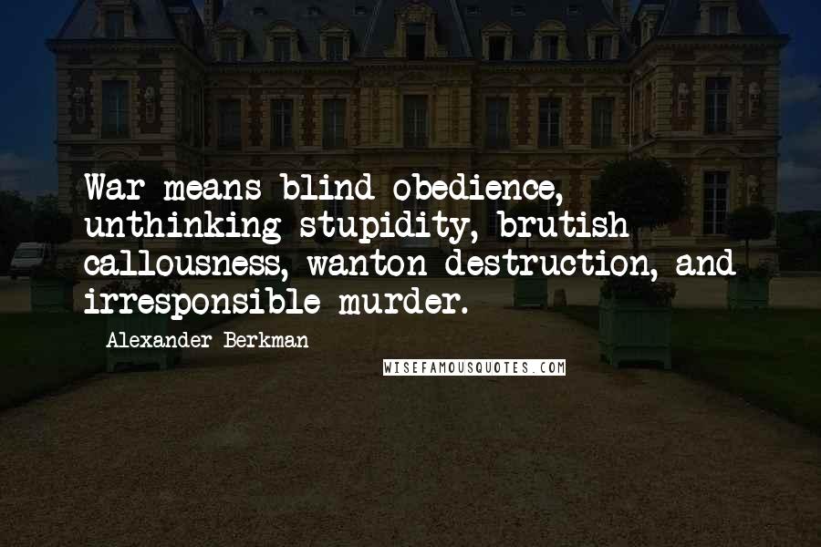 Alexander Berkman Quotes: War means blind obedience, unthinking stupidity, brutish callousness, wanton destruction, and irresponsible murder.