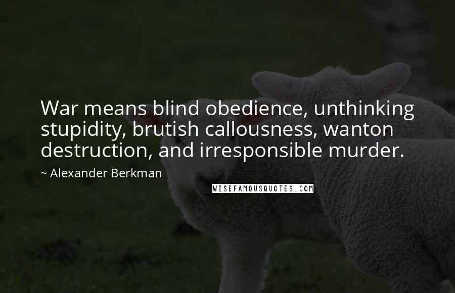 Alexander Berkman Quotes: War means blind obedience, unthinking stupidity, brutish callousness, wanton destruction, and irresponsible murder.