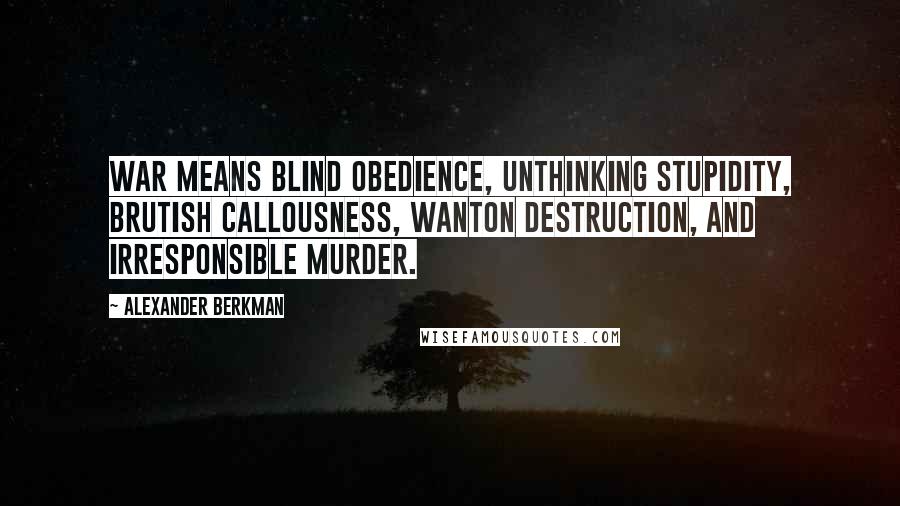 Alexander Berkman Quotes: War means blind obedience, unthinking stupidity, brutish callousness, wanton destruction, and irresponsible murder.
