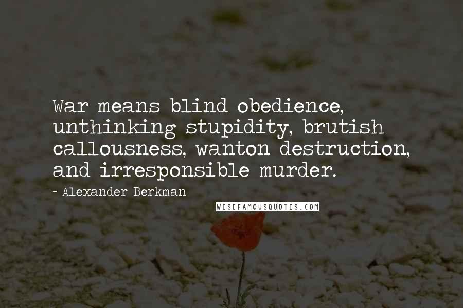Alexander Berkman Quotes: War means blind obedience, unthinking stupidity, brutish callousness, wanton destruction, and irresponsible murder.
