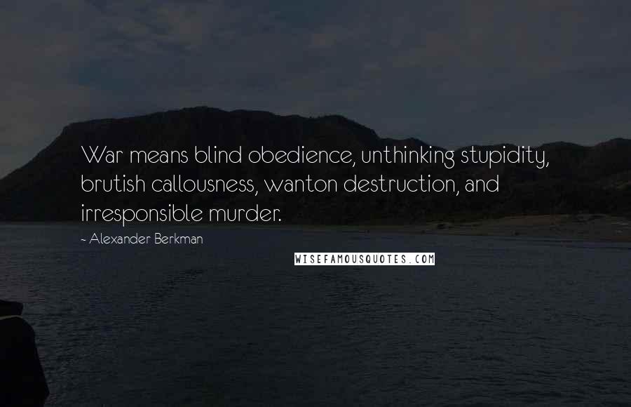 Alexander Berkman Quotes: War means blind obedience, unthinking stupidity, brutish callousness, wanton destruction, and irresponsible murder.