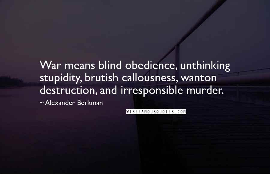 Alexander Berkman Quotes: War means blind obedience, unthinking stupidity, brutish callousness, wanton destruction, and irresponsible murder.