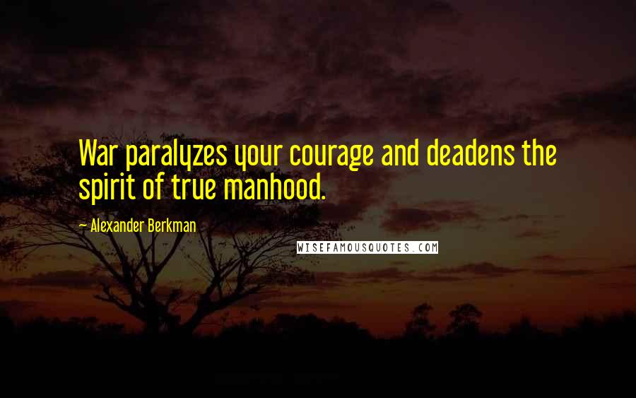 Alexander Berkman Quotes: War paralyzes your courage and deadens the spirit of true manhood.