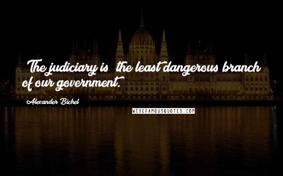 Alexander Bickel Quotes: [The judiciary is] the least dangerous branch of our government.