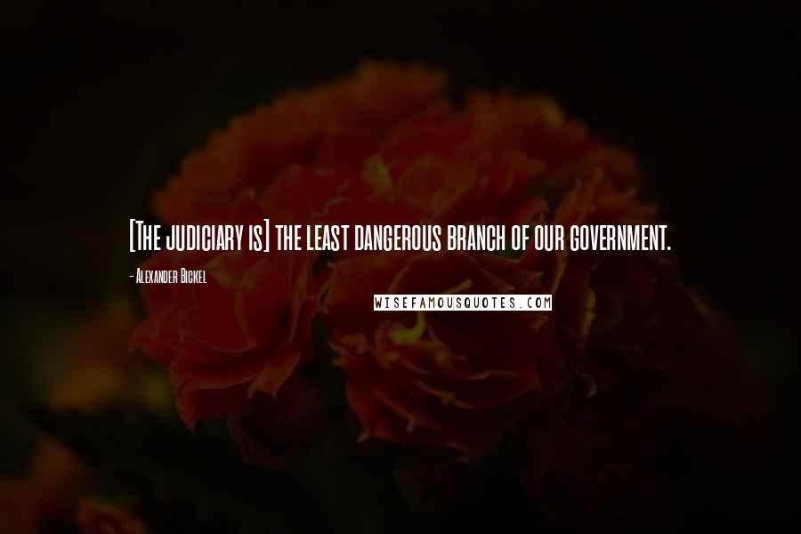 Alexander Bickel Quotes: [The judiciary is] the least dangerous branch of our government.