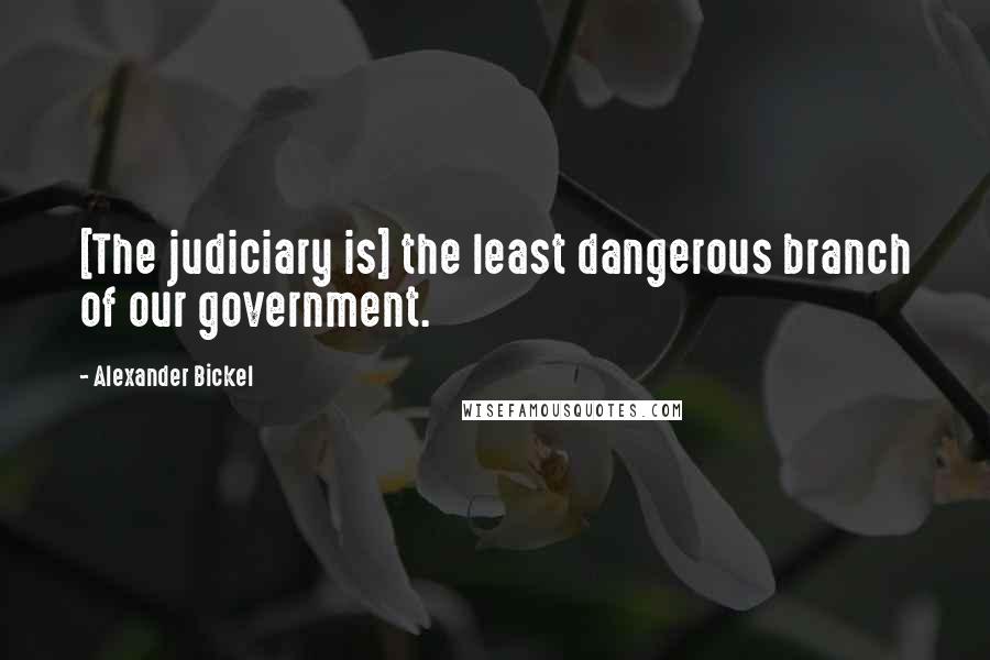 Alexander Bickel Quotes: [The judiciary is] the least dangerous branch of our government.