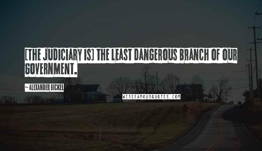 Alexander Bickel Quotes: [The judiciary is] the least dangerous branch of our government.