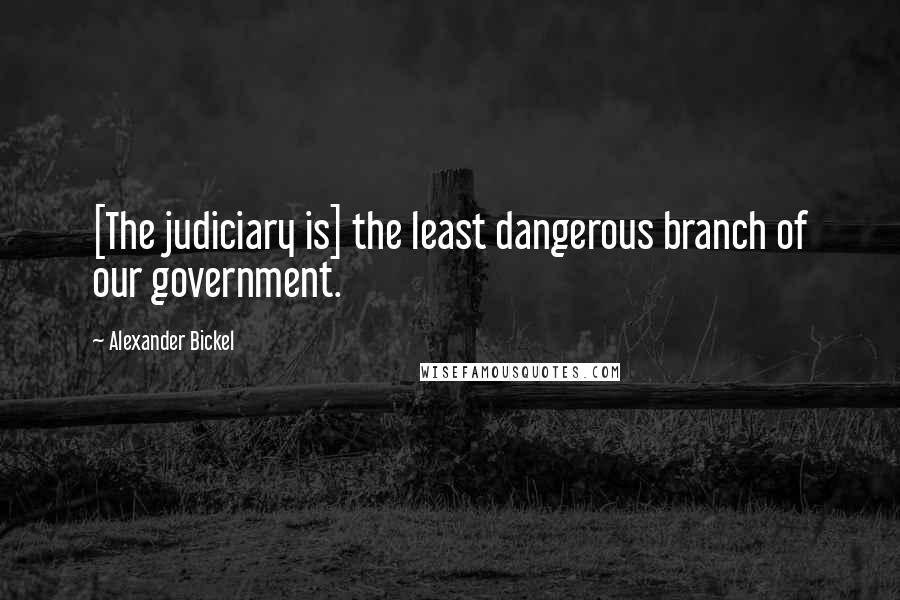 Alexander Bickel Quotes: [The judiciary is] the least dangerous branch of our government.