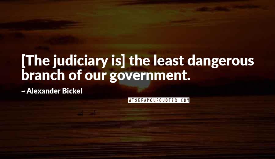 Alexander Bickel Quotes: [The judiciary is] the least dangerous branch of our government.