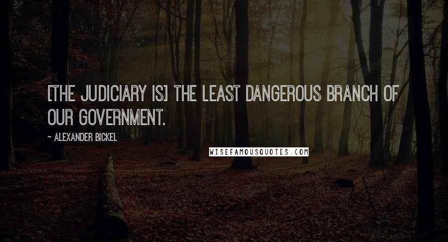 Alexander Bickel Quotes: [The judiciary is] the least dangerous branch of our government.