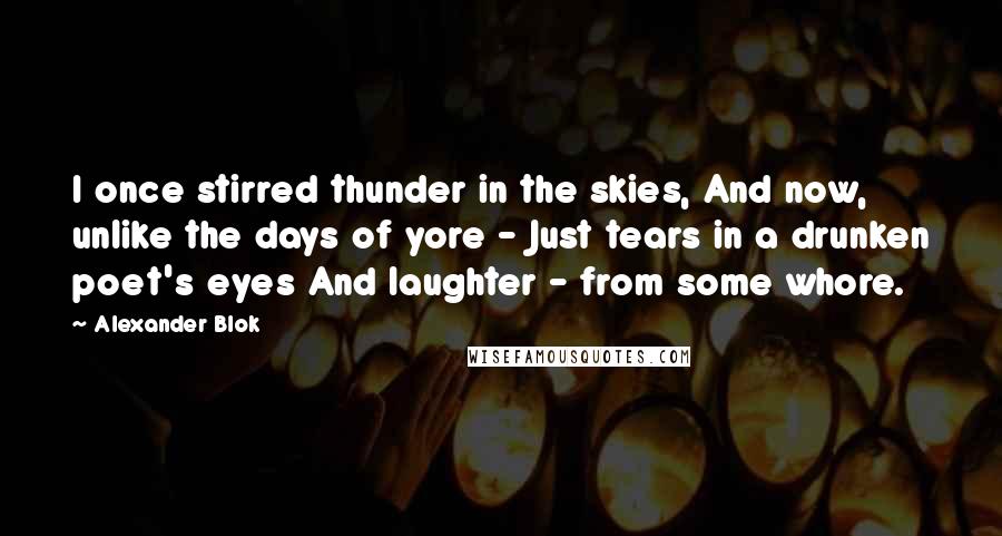 Alexander Blok Quotes: I once stirred thunder in the skies, And now, unlike the days of yore - Just tears in a drunken poet's eyes And laughter - from some whore.