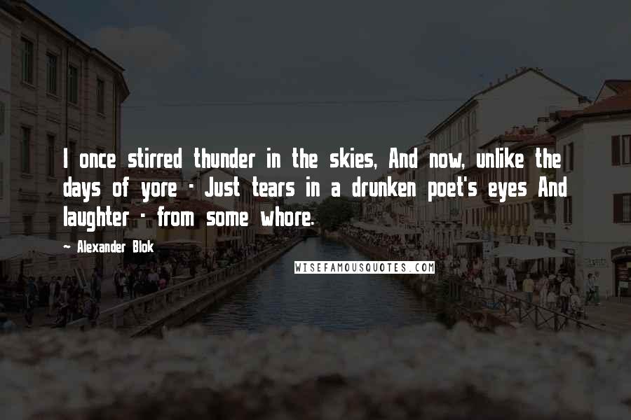 Alexander Blok Quotes: I once stirred thunder in the skies, And now, unlike the days of yore - Just tears in a drunken poet's eyes And laughter - from some whore.