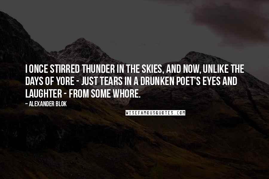 Alexander Blok Quotes: I once stirred thunder in the skies, And now, unlike the days of yore - Just tears in a drunken poet's eyes And laughter - from some whore.