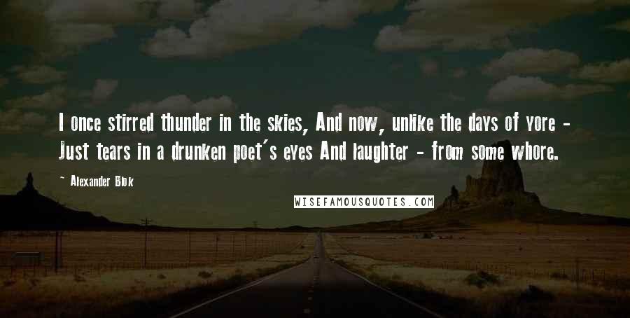 Alexander Blok Quotes: I once stirred thunder in the skies, And now, unlike the days of yore - Just tears in a drunken poet's eyes And laughter - from some whore.