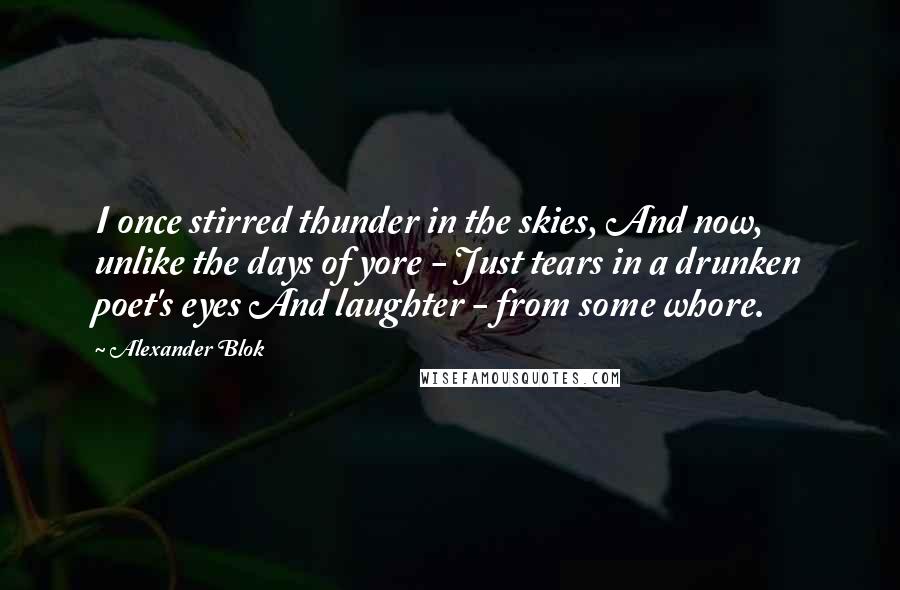 Alexander Blok Quotes: I once stirred thunder in the skies, And now, unlike the days of yore - Just tears in a drunken poet's eyes And laughter - from some whore.