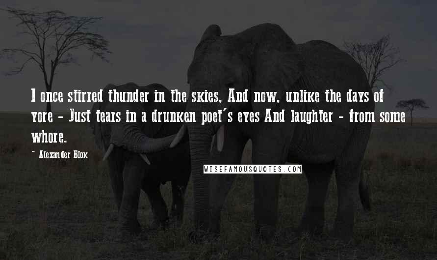 Alexander Blok Quotes: I once stirred thunder in the skies, And now, unlike the days of yore - Just tears in a drunken poet's eyes And laughter - from some whore.