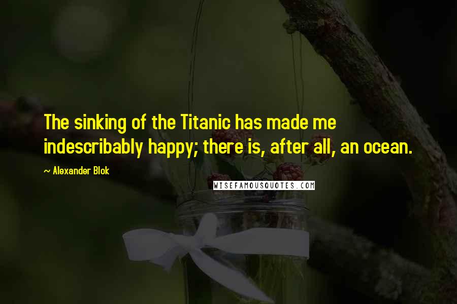 Alexander Blok Quotes: The sinking of the Titanic has made me indescribably happy; there is, after all, an ocean.