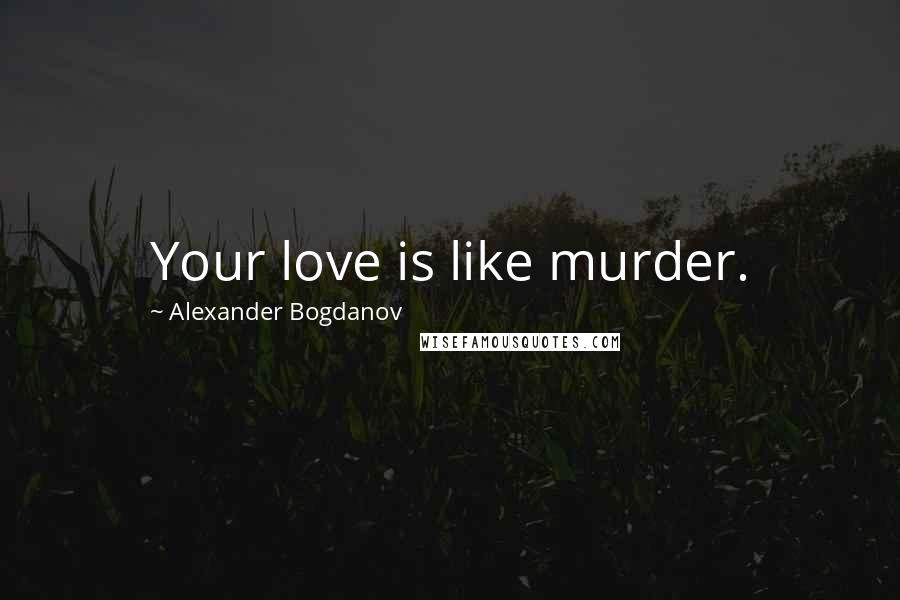 Alexander Bogdanov Quotes: Your love is like murder.