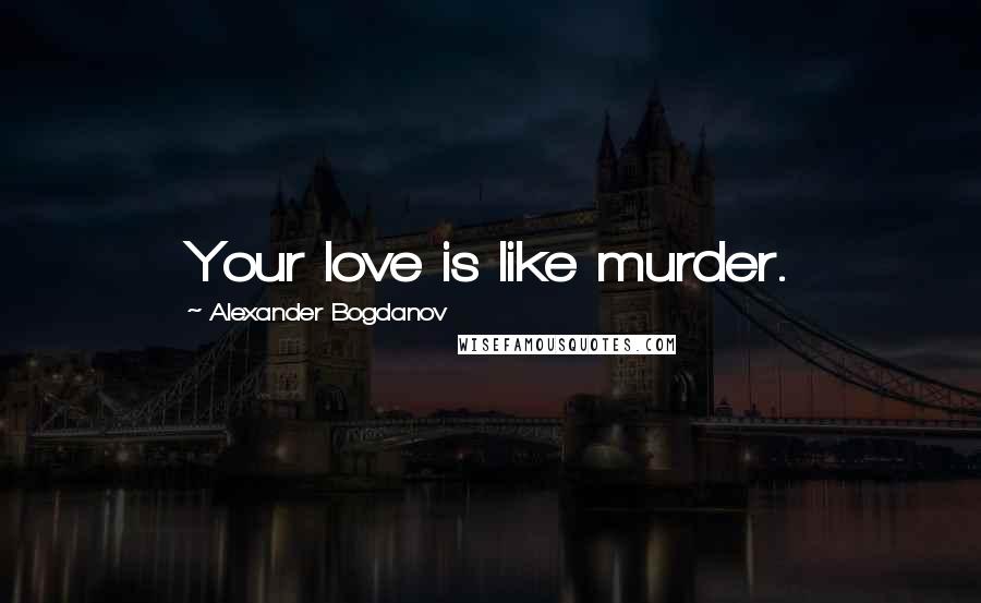 Alexander Bogdanov Quotes: Your love is like murder.