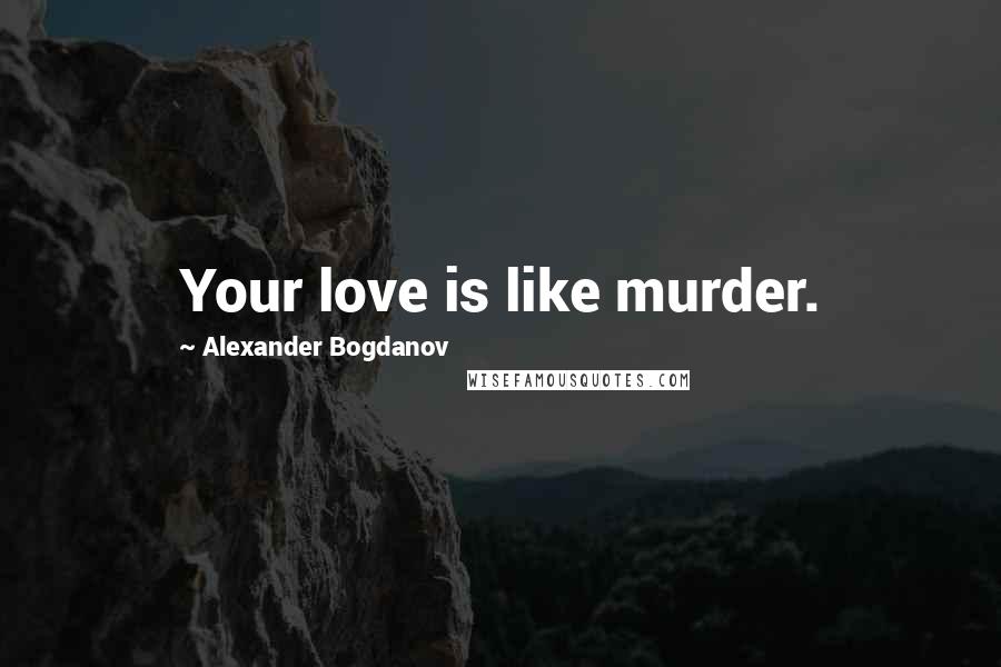 Alexander Bogdanov Quotes: Your love is like murder.