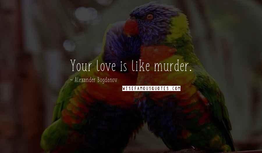 Alexander Bogdanov Quotes: Your love is like murder.