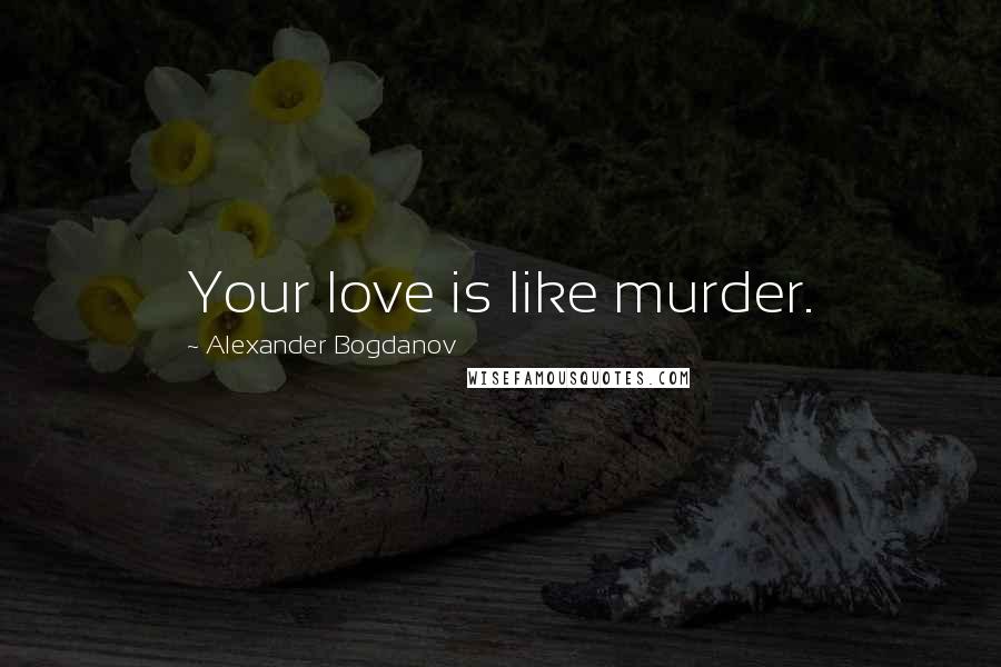 Alexander Bogdanov Quotes: Your love is like murder.