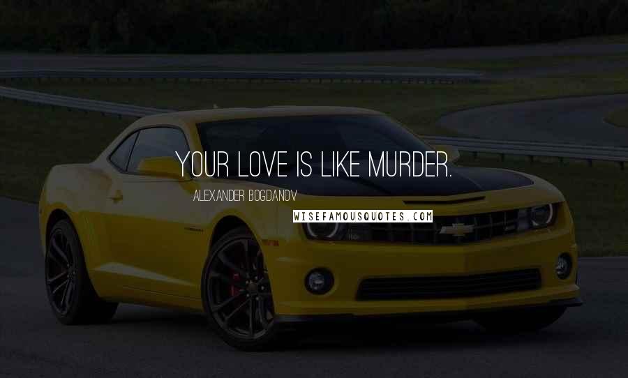 Alexander Bogdanov Quotes: Your love is like murder.