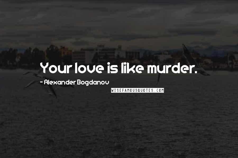 Alexander Bogdanov Quotes: Your love is like murder.