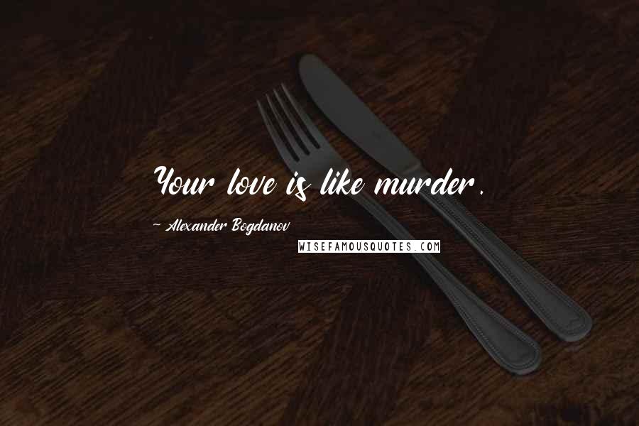 Alexander Bogdanov Quotes: Your love is like murder.