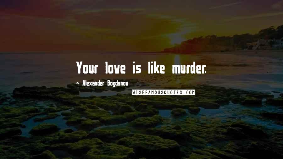Alexander Bogdanov Quotes: Your love is like murder.