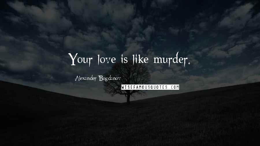 Alexander Bogdanov Quotes: Your love is like murder.