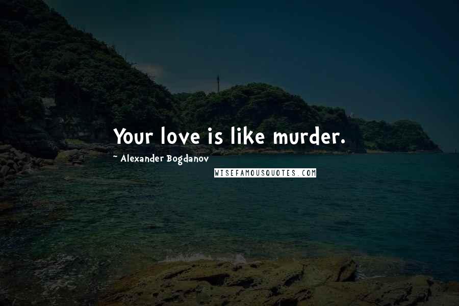 Alexander Bogdanov Quotes: Your love is like murder.