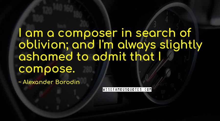 Alexander Borodin Quotes: I am a composer in search of oblivion; and I'm always slightly ashamed to admit that I compose.