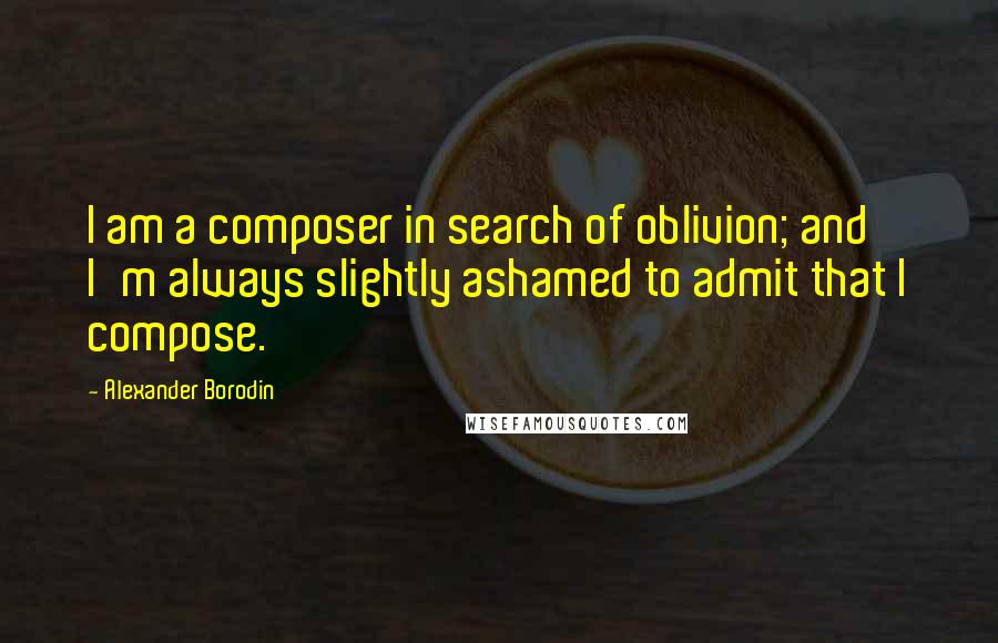 Alexander Borodin Quotes: I am a composer in search of oblivion; and I'm always slightly ashamed to admit that I compose.