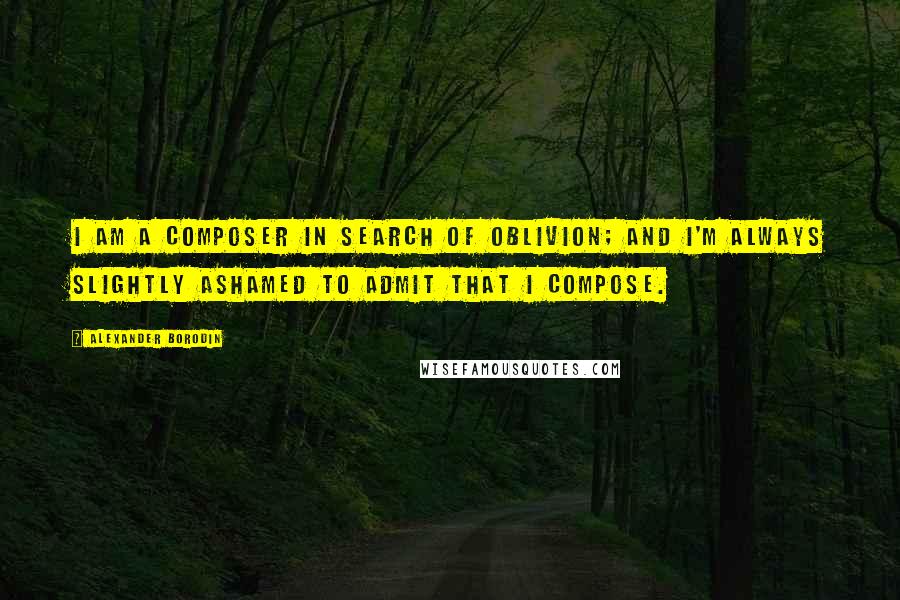 Alexander Borodin Quotes: I am a composer in search of oblivion; and I'm always slightly ashamed to admit that I compose.