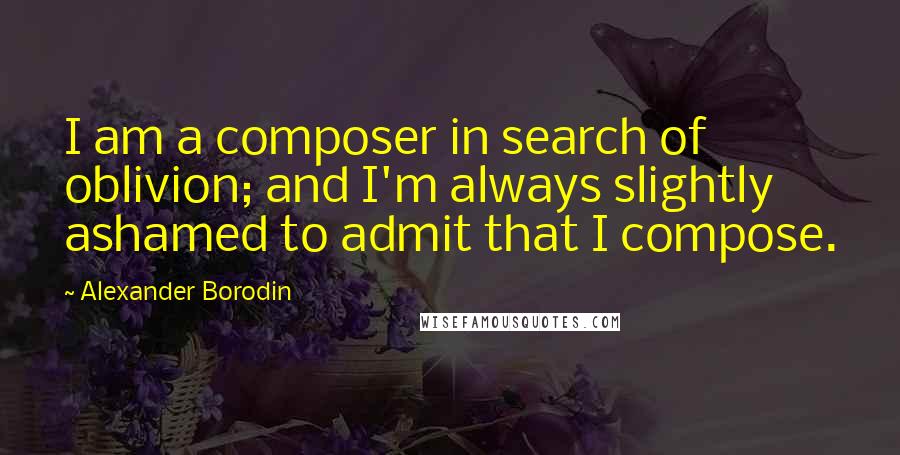 Alexander Borodin Quotes: I am a composer in search of oblivion; and I'm always slightly ashamed to admit that I compose.