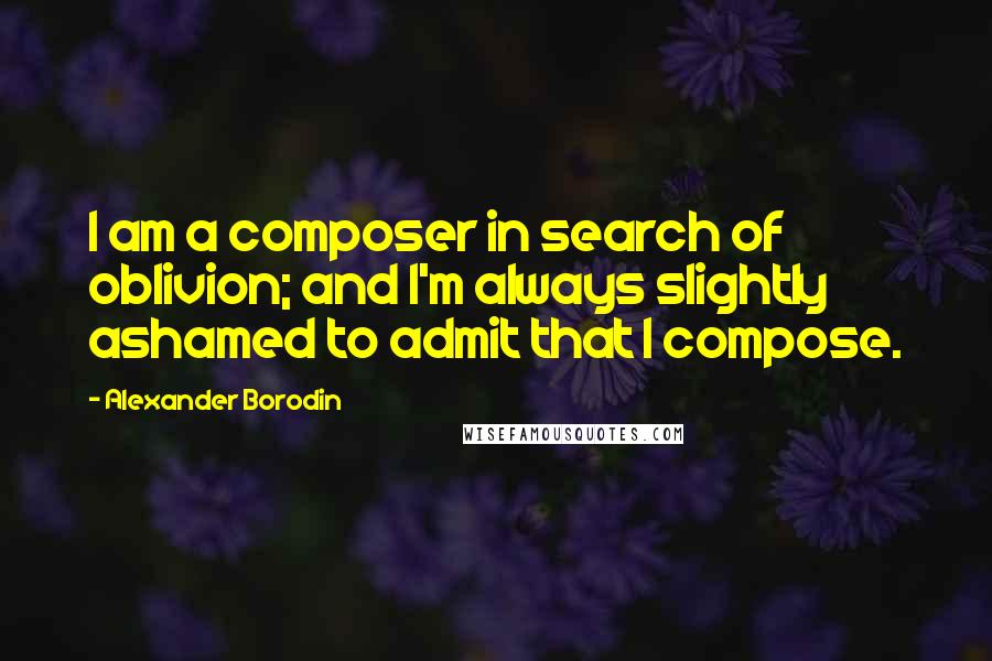 Alexander Borodin Quotes: I am a composer in search of oblivion; and I'm always slightly ashamed to admit that I compose.