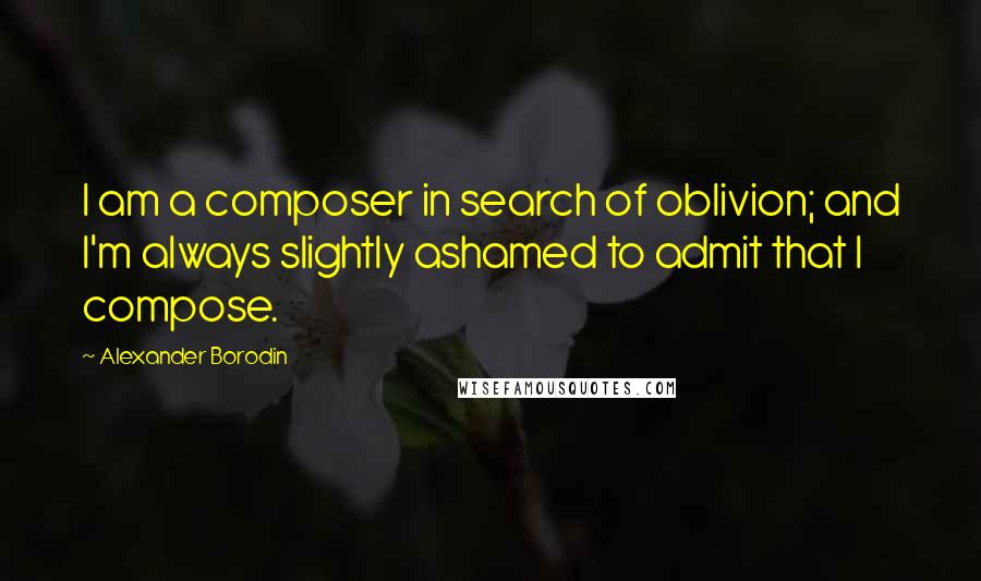 Alexander Borodin Quotes: I am a composer in search of oblivion; and I'm always slightly ashamed to admit that I compose.