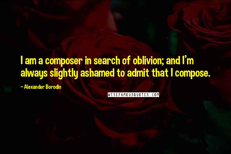 Alexander Borodin Quotes: I am a composer in search of oblivion; and I'm always slightly ashamed to admit that I compose.