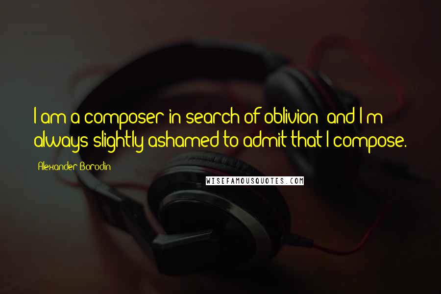 Alexander Borodin Quotes: I am a composer in search of oblivion; and I'm always slightly ashamed to admit that I compose.