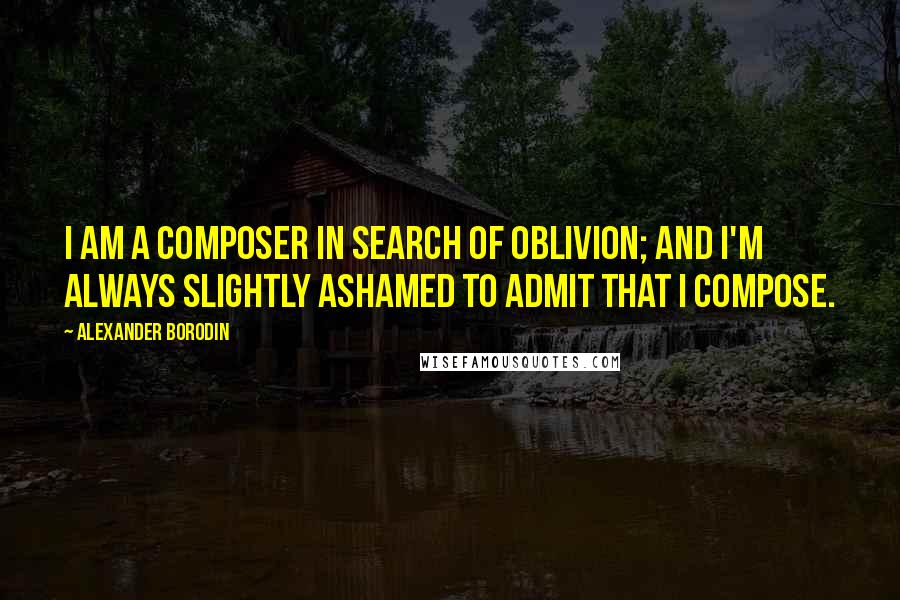 Alexander Borodin Quotes: I am a composer in search of oblivion; and I'm always slightly ashamed to admit that I compose.