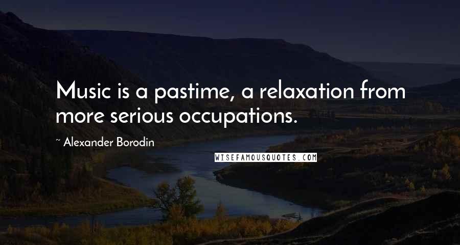 Alexander Borodin Quotes: Music is a pastime, a relaxation from more serious occupations.