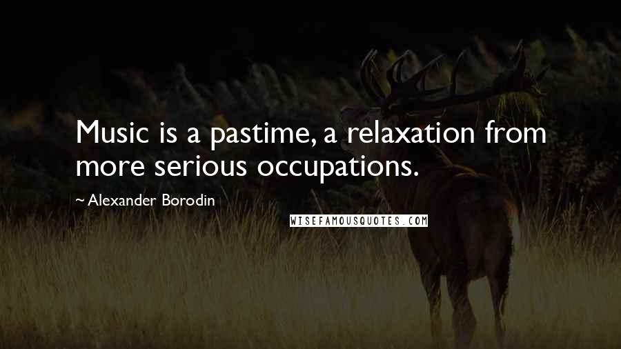 Alexander Borodin Quotes: Music is a pastime, a relaxation from more serious occupations.